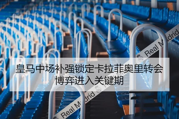 皇马中场补强锁定卡拉菲奥里转会博弈进入关键期