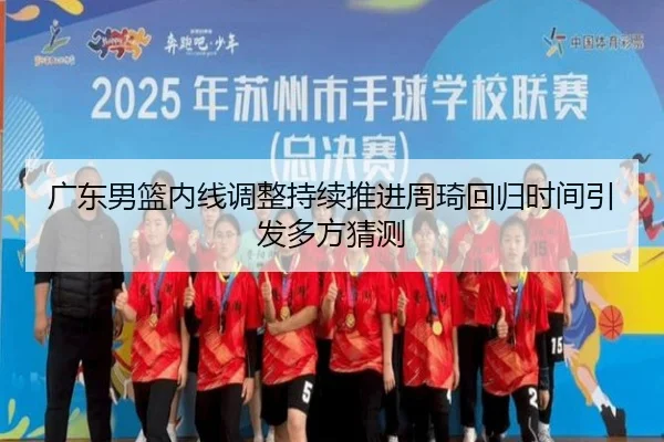 广东男篮内线调整持续推进周琦回归时间引发多方猜测